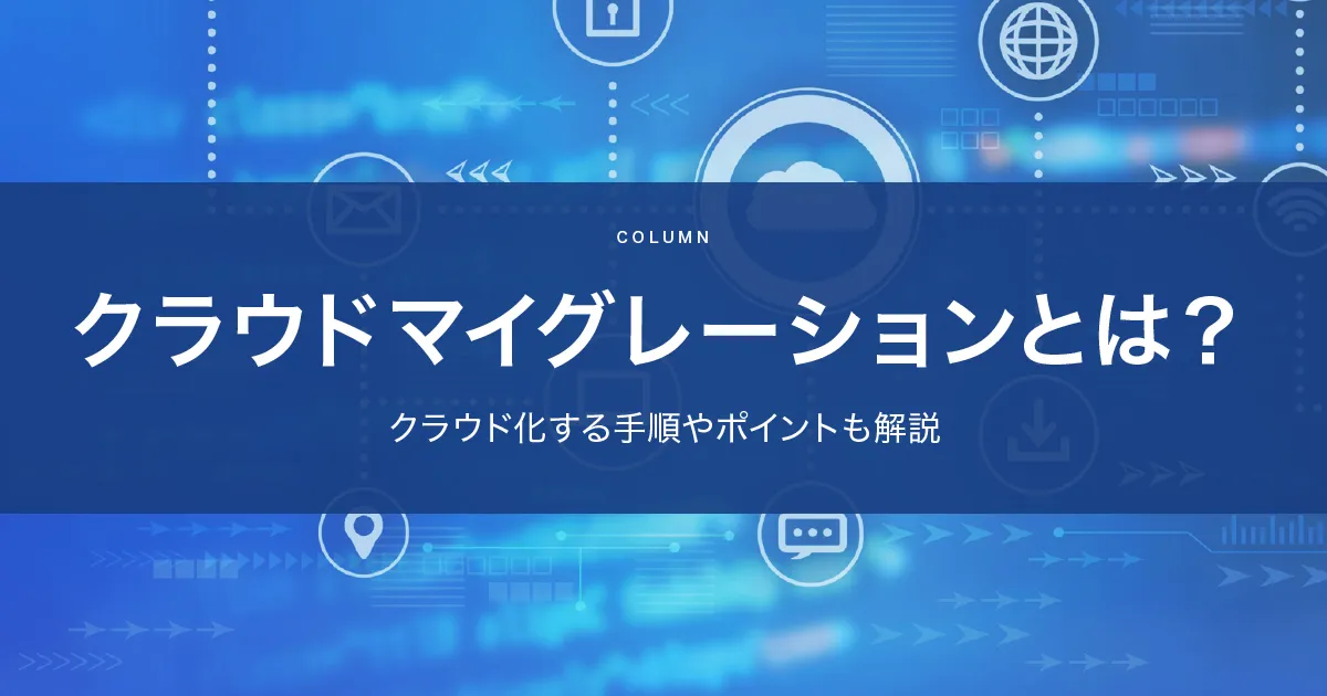 クラウドマイグレーションとは?クラウド化する手順やポイントも解説